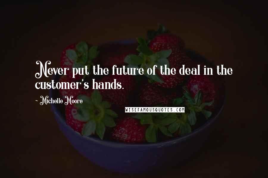 Michelle Moore Quotes: Never put the future of the deal in the customer's hands.