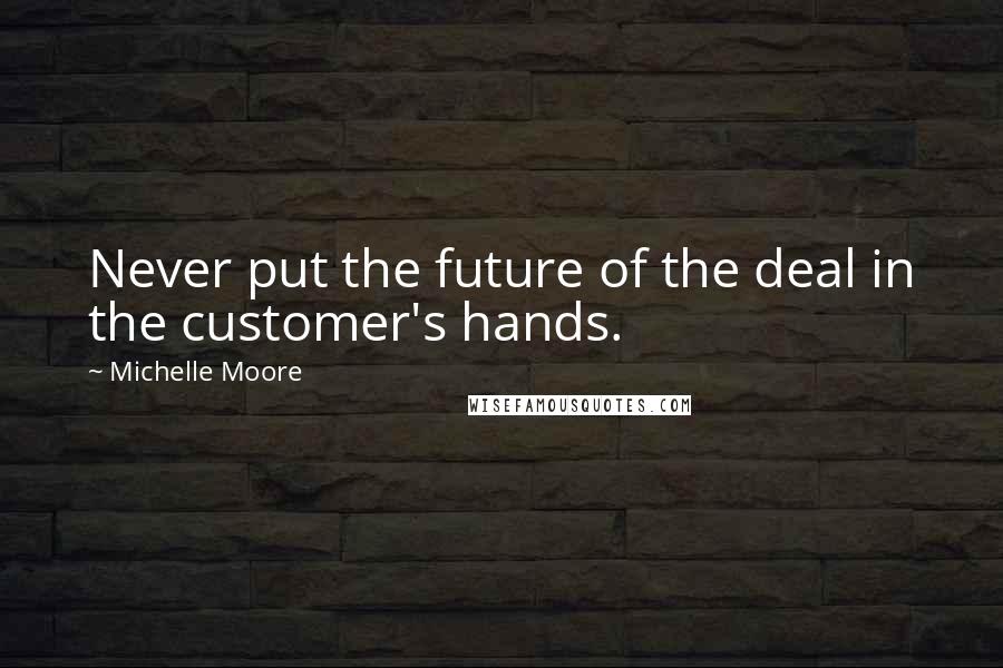 Michelle Moore Quotes: Never put the future of the deal in the customer's hands.