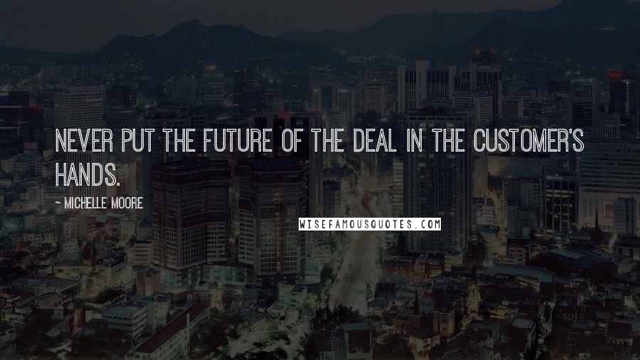 Michelle Moore Quotes: Never put the future of the deal in the customer's hands.