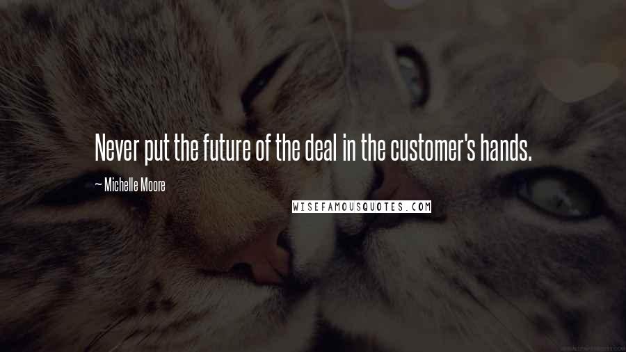 Michelle Moore Quotes: Never put the future of the deal in the customer's hands.