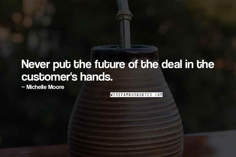 Michelle Moore Quotes: Never put the future of the deal in the customer's hands.