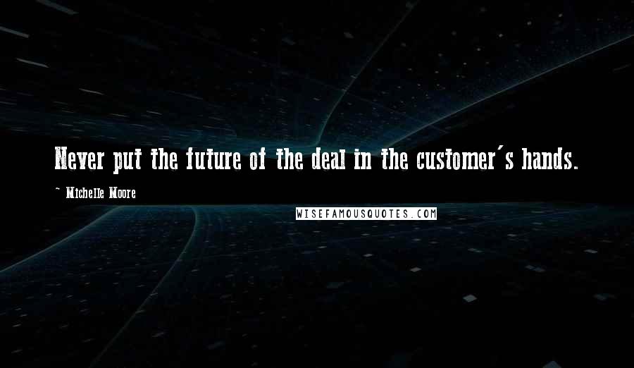 Michelle Moore Quotes: Never put the future of the deal in the customer's hands.