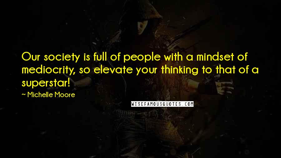 Michelle Moore Quotes: Our society is full of people with a mindset of mediocrity, so elevate your thinking to that of a superstar!