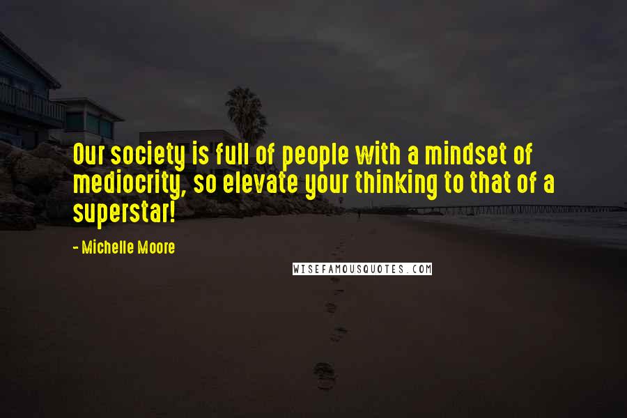 Michelle Moore Quotes: Our society is full of people with a mindset of mediocrity, so elevate your thinking to that of a superstar!