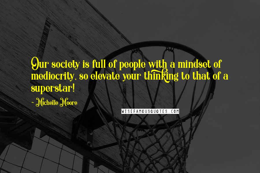 Michelle Moore Quotes: Our society is full of people with a mindset of mediocrity, so elevate your thinking to that of a superstar!