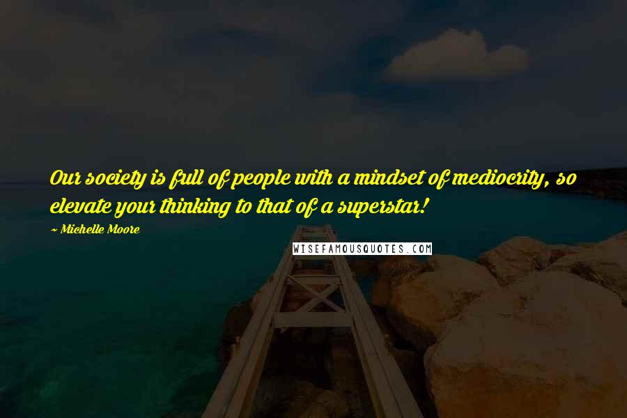 Michelle Moore Quotes: Our society is full of people with a mindset of mediocrity, so elevate your thinking to that of a superstar!