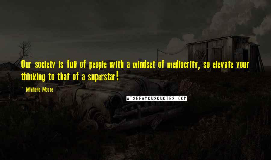 Michelle Moore Quotes: Our society is full of people with a mindset of mediocrity, so elevate your thinking to that of a superstar!