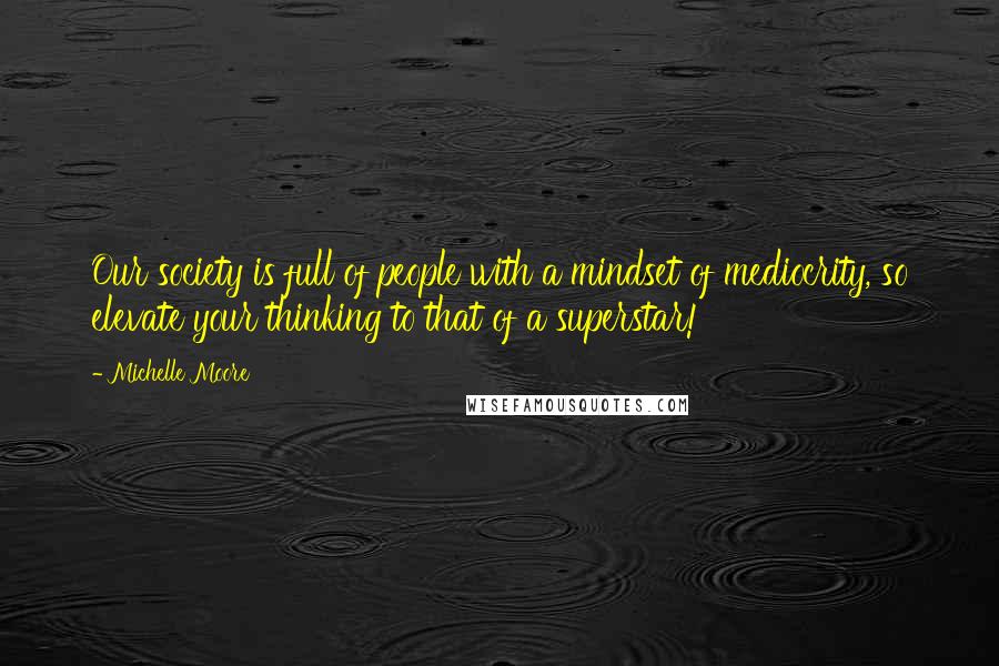 Michelle Moore Quotes: Our society is full of people with a mindset of mediocrity, so elevate your thinking to that of a superstar!