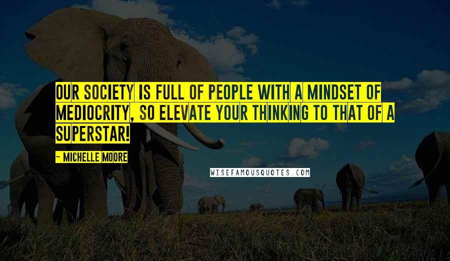 Michelle Moore Quotes: Our society is full of people with a mindset of mediocrity, so elevate your thinking to that of a superstar!