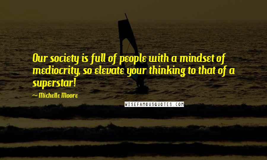 Michelle Moore Quotes: Our society is full of people with a mindset of mediocrity, so elevate your thinking to that of a superstar!