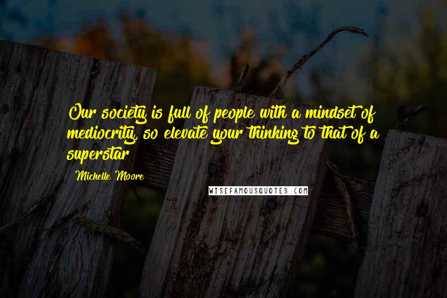 Michelle Moore Quotes: Our society is full of people with a mindset of mediocrity, so elevate your thinking to that of a superstar!