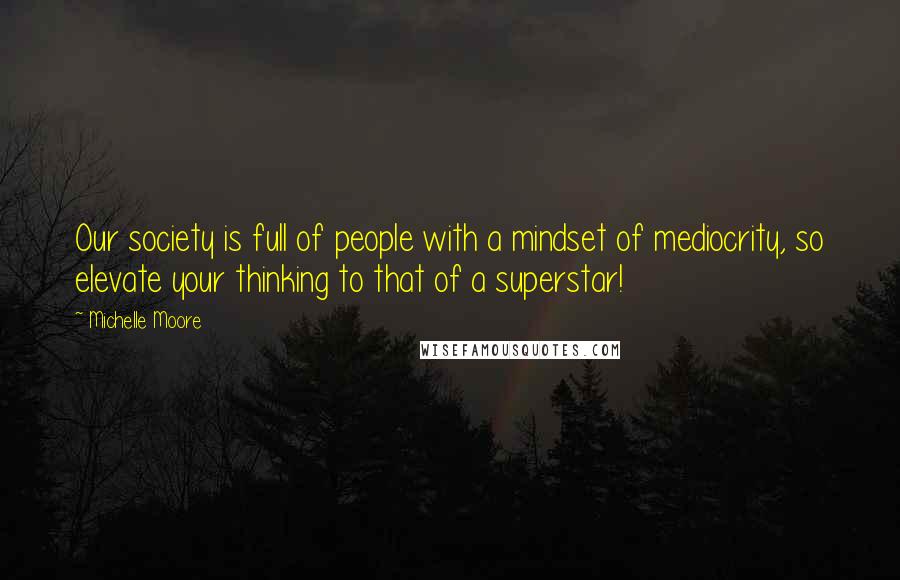 Michelle Moore Quotes: Our society is full of people with a mindset of mediocrity, so elevate your thinking to that of a superstar!