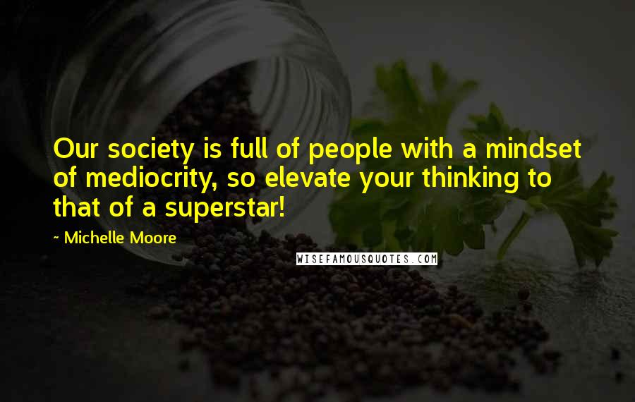 Michelle Moore Quotes: Our society is full of people with a mindset of mediocrity, so elevate your thinking to that of a superstar!