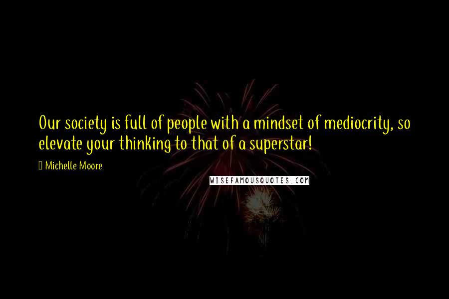 Michelle Moore Quotes: Our society is full of people with a mindset of mediocrity, so elevate your thinking to that of a superstar!