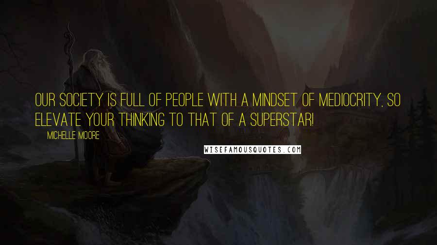 Michelle Moore Quotes: Our society is full of people with a mindset of mediocrity, so elevate your thinking to that of a superstar!