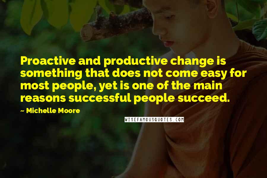 Michelle Moore Quotes: Proactive and productive change is something that does not come easy for most people, yet is one of the main reasons successful people succeed.