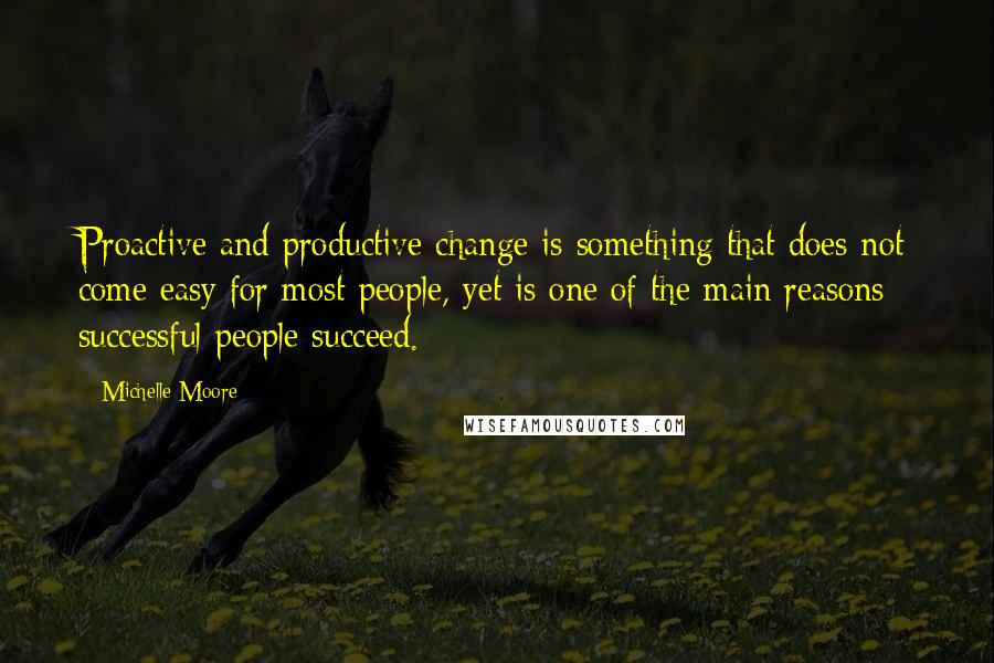 Michelle Moore Quotes: Proactive and productive change is something that does not come easy for most people, yet is one of the main reasons successful people succeed.
