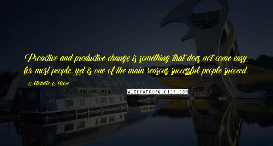 Michelle Moore Quotes: Proactive and productive change is something that does not come easy for most people, yet is one of the main reasons successful people succeed.