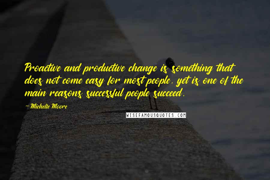 Michelle Moore Quotes: Proactive and productive change is something that does not come easy for most people, yet is one of the main reasons successful people succeed.