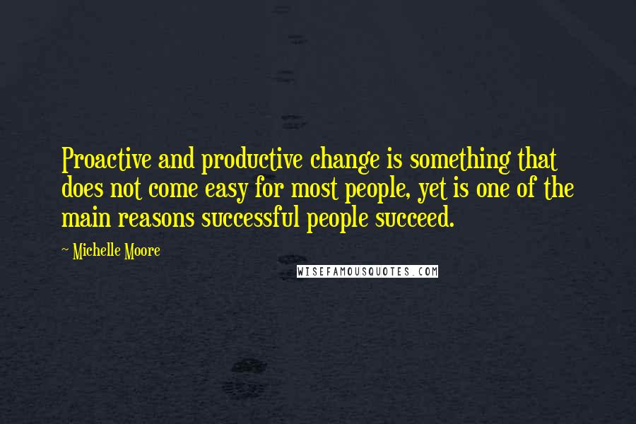Michelle Moore Quotes: Proactive and productive change is something that does not come easy for most people, yet is one of the main reasons successful people succeed.