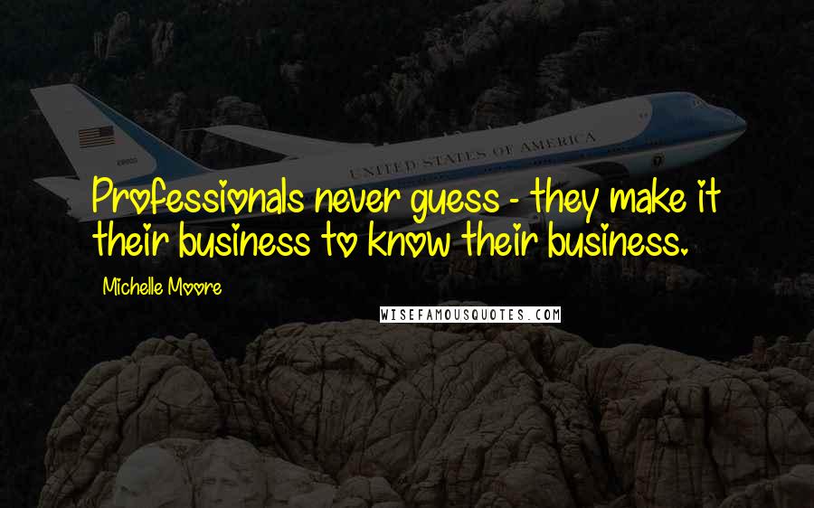 Michelle Moore Quotes: Professionals never guess - they make it their business to know their business.
