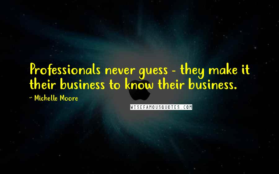 Michelle Moore Quotes: Professionals never guess - they make it their business to know their business.