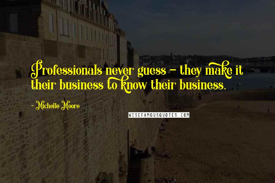 Michelle Moore Quotes: Professionals never guess - they make it their business to know their business.