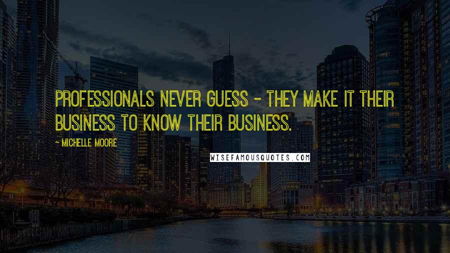 Michelle Moore Quotes: Professionals never guess - they make it their business to know their business.