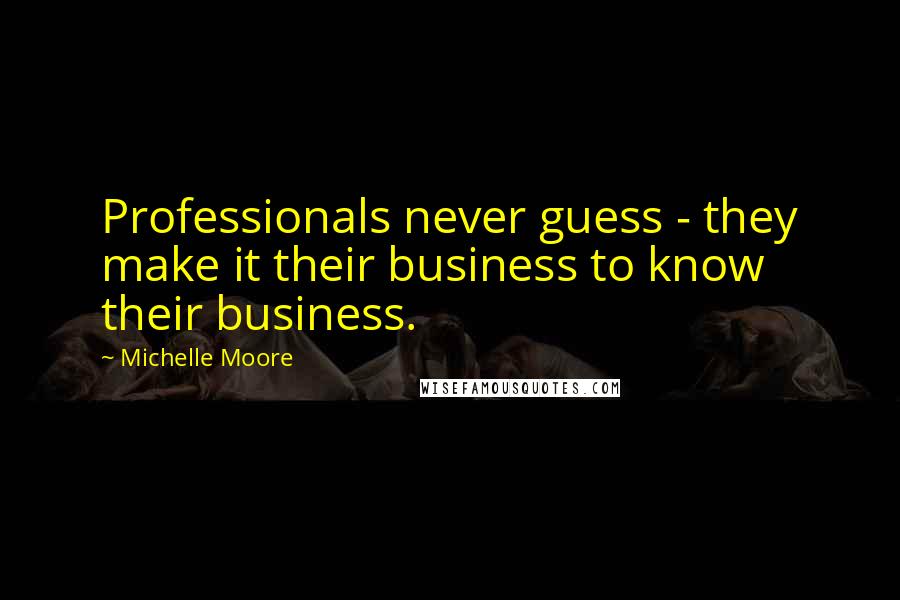 Michelle Moore Quotes: Professionals never guess - they make it their business to know their business.