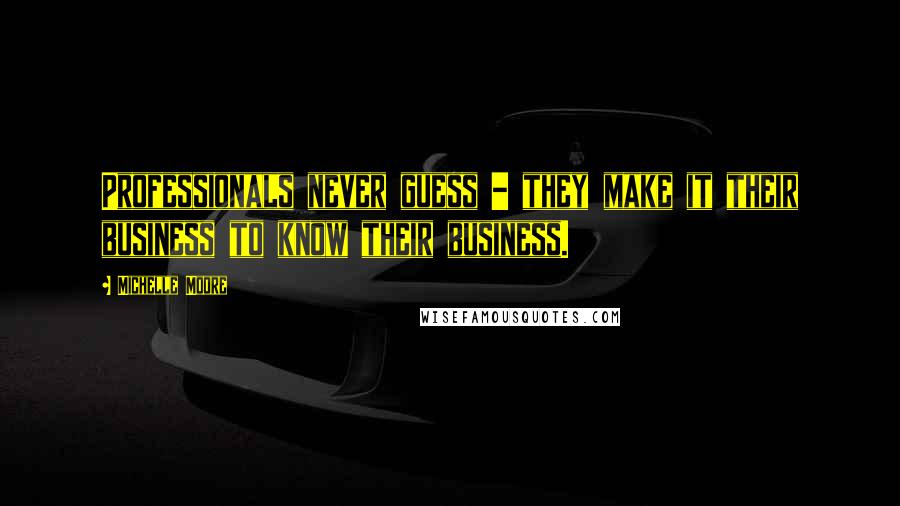 Michelle Moore Quotes: Professionals never guess - they make it their business to know their business.