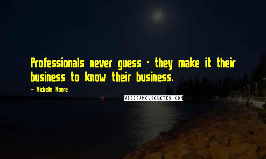 Michelle Moore Quotes: Professionals never guess - they make it their business to know their business.