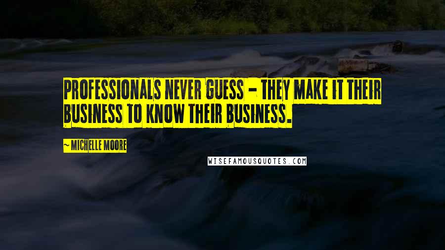 Michelle Moore Quotes: Professionals never guess - they make it their business to know their business.