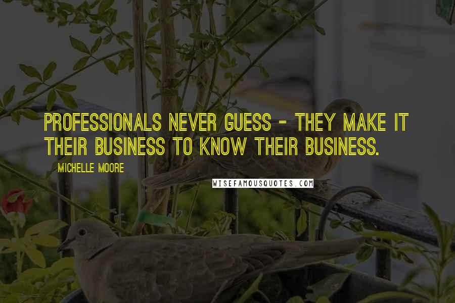 Michelle Moore Quotes: Professionals never guess - they make it their business to know their business.