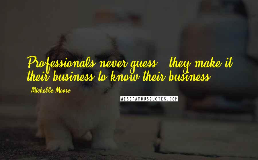 Michelle Moore Quotes: Professionals never guess - they make it their business to know their business.