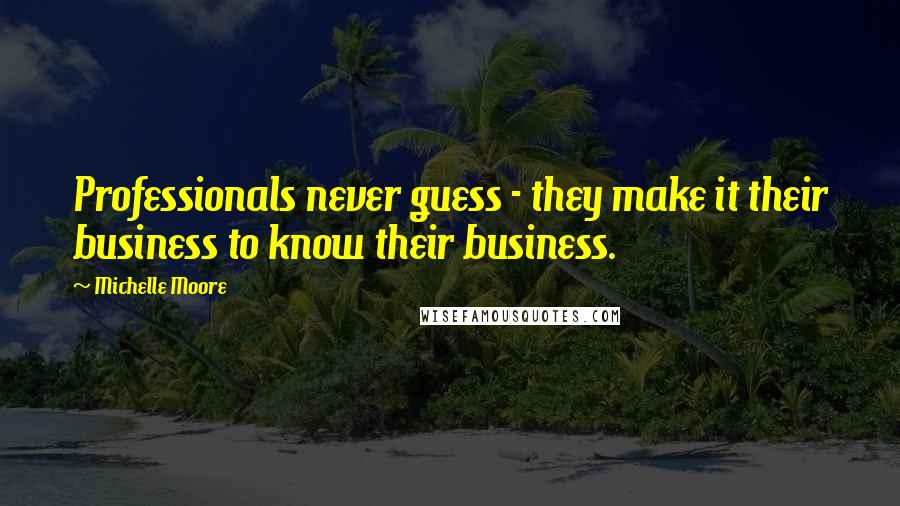 Michelle Moore Quotes: Professionals never guess - they make it their business to know their business.