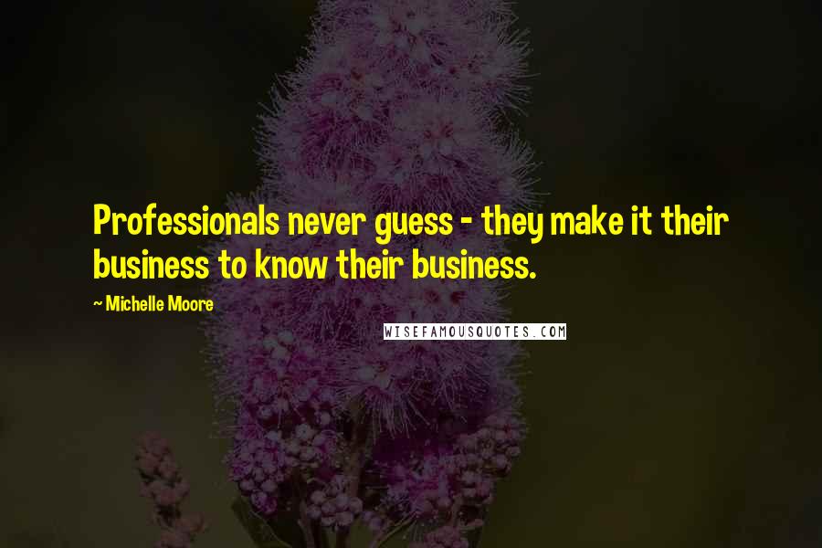 Michelle Moore Quotes: Professionals never guess - they make it their business to know their business.