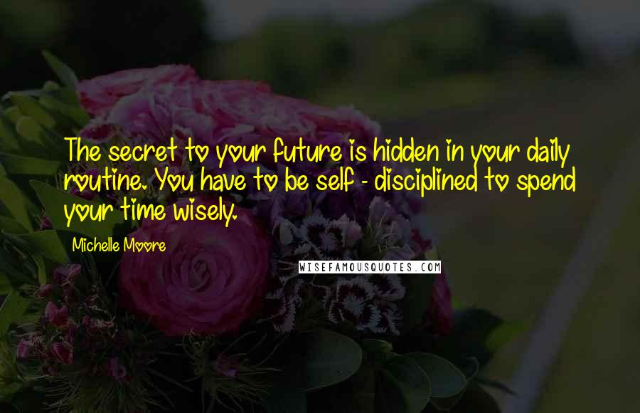 Michelle Moore Quotes: The secret to your future is hidden in your daily routine. You have to be self - disciplined to spend your time wisely.