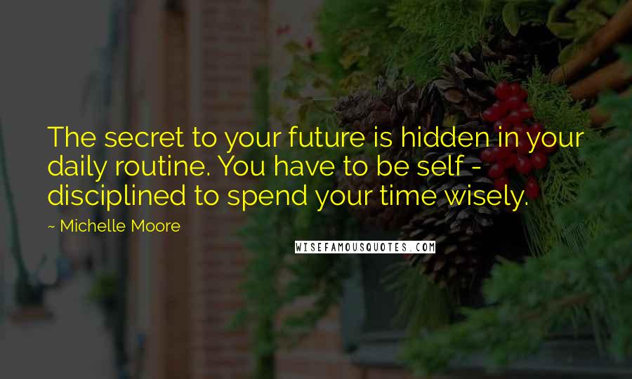 Michelle Moore Quotes: The secret to your future is hidden in your daily routine. You have to be self - disciplined to spend your time wisely.