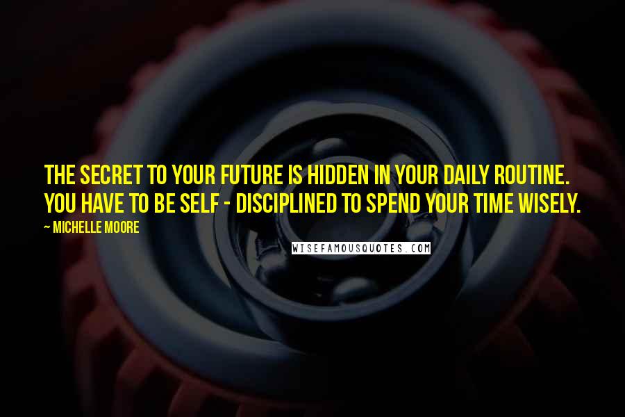 Michelle Moore Quotes: The secret to your future is hidden in your daily routine. You have to be self - disciplined to spend your time wisely.