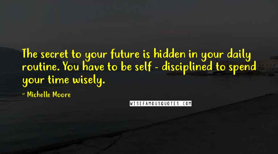 Michelle Moore Quotes: The secret to your future is hidden in your daily routine. You have to be self - disciplined to spend your time wisely.