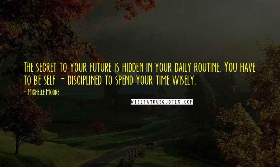 Michelle Moore Quotes: The secret to your future is hidden in your daily routine. You have to be self - disciplined to spend your time wisely.