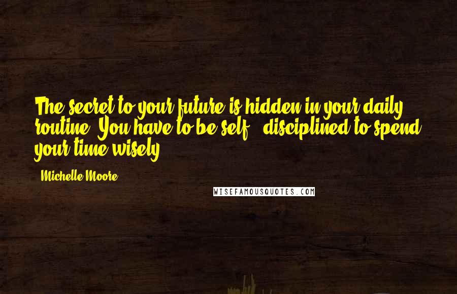 Michelle Moore Quotes: The secret to your future is hidden in your daily routine. You have to be self - disciplined to spend your time wisely.