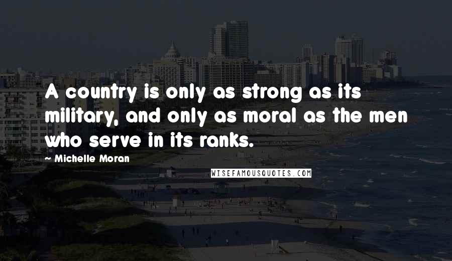 Michelle Moran Quotes: A country is only as strong as its military, and only as moral as the men who serve in its ranks.