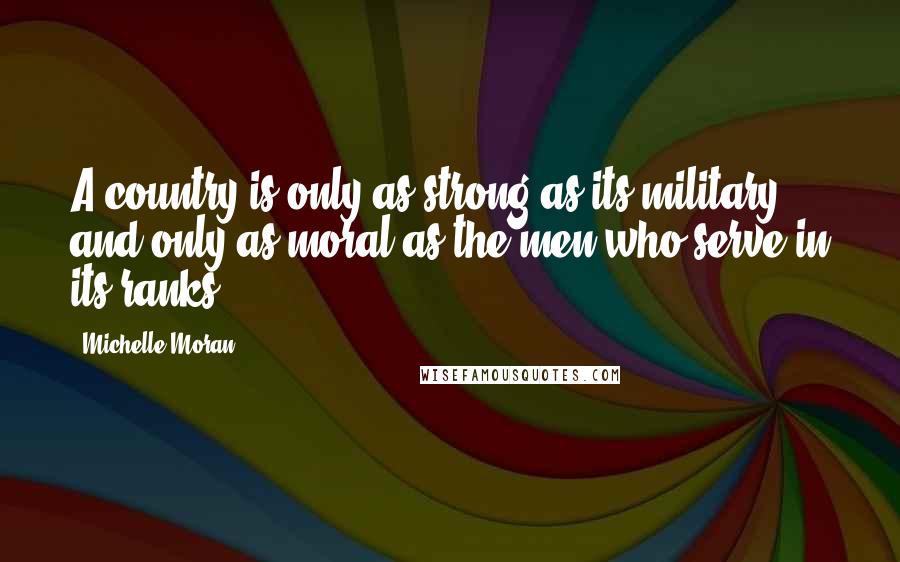 Michelle Moran Quotes: A country is only as strong as its military, and only as moral as the men who serve in its ranks.