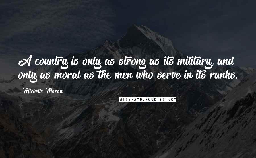 Michelle Moran Quotes: A country is only as strong as its military, and only as moral as the men who serve in its ranks.