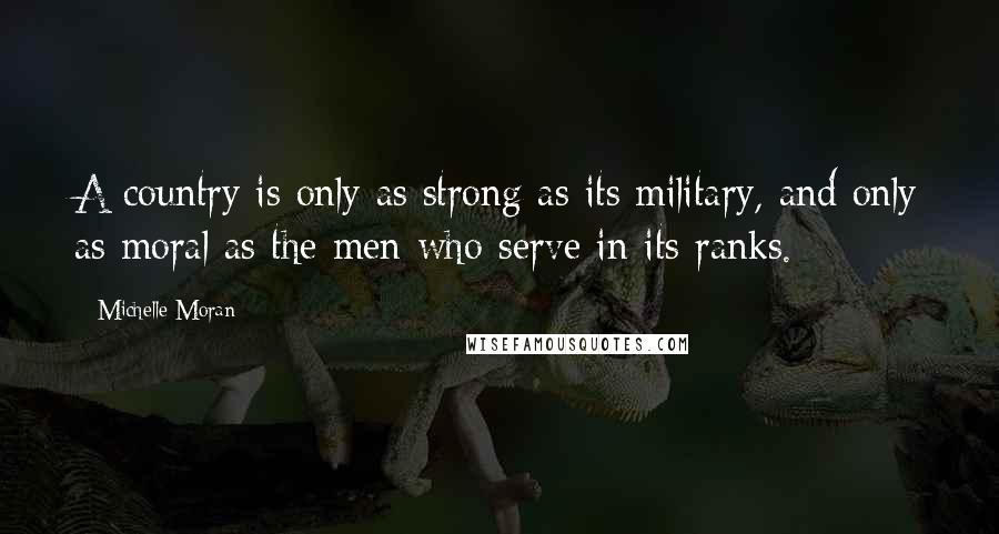 Michelle Moran Quotes: A country is only as strong as its military, and only as moral as the men who serve in its ranks.