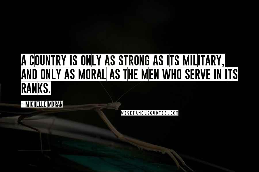 Michelle Moran Quotes: A country is only as strong as its military, and only as moral as the men who serve in its ranks.