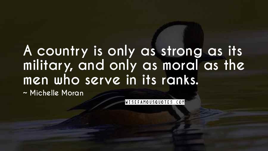 Michelle Moran Quotes: A country is only as strong as its military, and only as moral as the men who serve in its ranks.