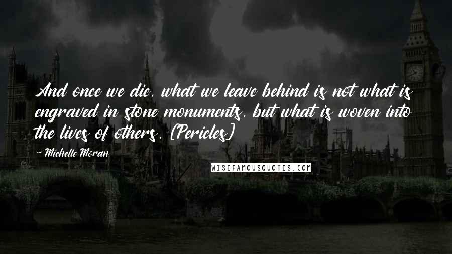 Michelle Moran Quotes: And once we die, what we leave behind is not what is engraved in stone monuments, but what is woven into the lives of others. [Pericles]