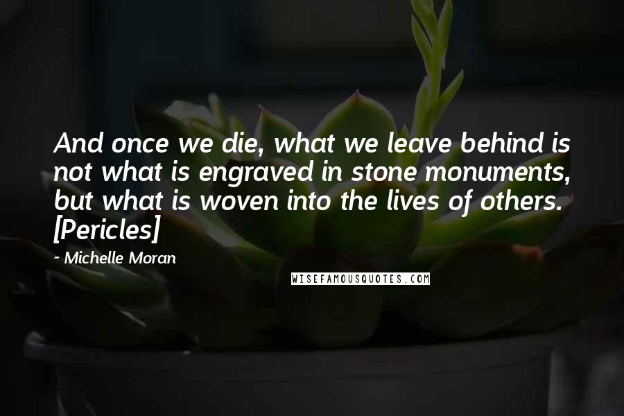 Michelle Moran Quotes: And once we die, what we leave behind is not what is engraved in stone monuments, but what is woven into the lives of others. [Pericles]